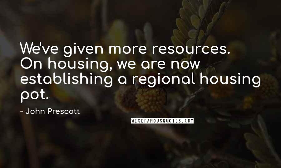 John Prescott Quotes: We've given more resources. On housing, we are now establishing a regional housing pot.