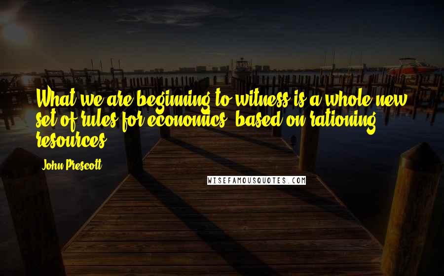 John Prescott Quotes: What we are beginning to witness is a whole new set of rules for economics, based on rationing resources.