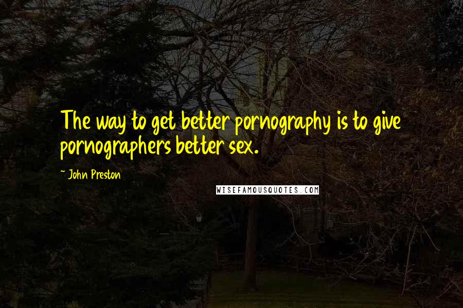 John Preston Quotes: The way to get better pornography is to give pornographers better sex.