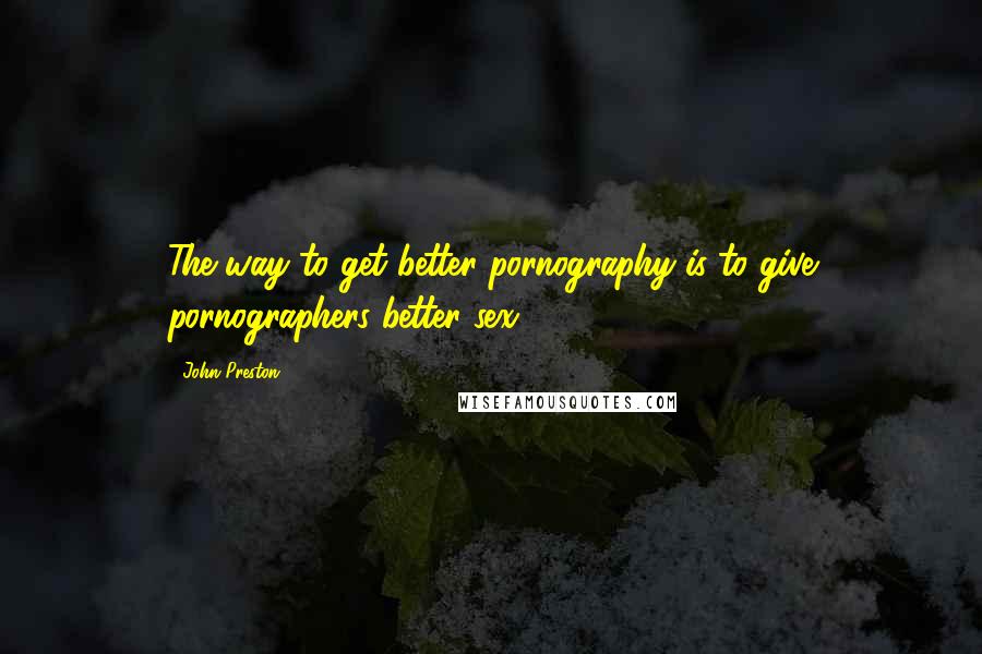 John Preston Quotes: The way to get better pornography is to give pornographers better sex.