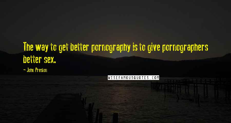 John Preston Quotes: The way to get better pornography is to give pornographers better sex.