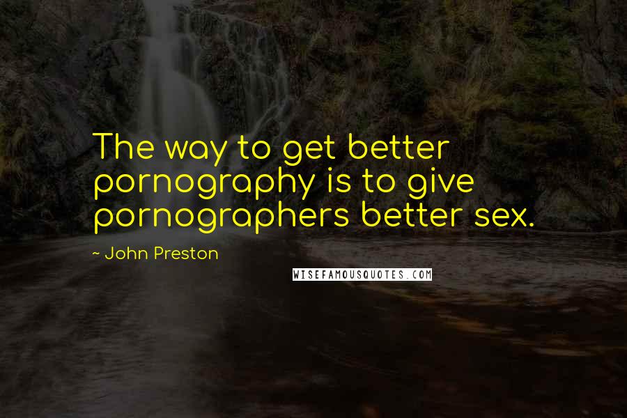 John Preston Quotes: The way to get better pornography is to give pornographers better sex.