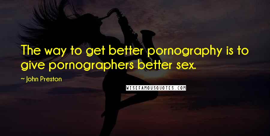 John Preston Quotes: The way to get better pornography is to give pornographers better sex.