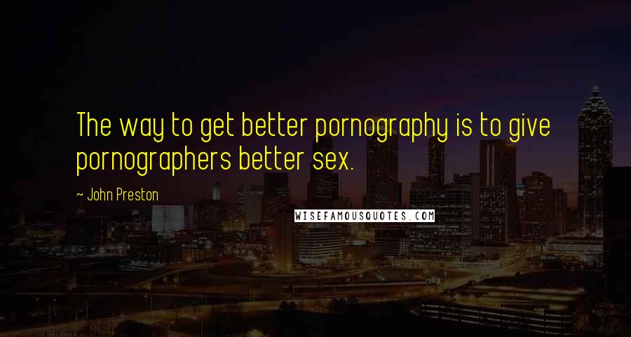 John Preston Quotes: The way to get better pornography is to give pornographers better sex.