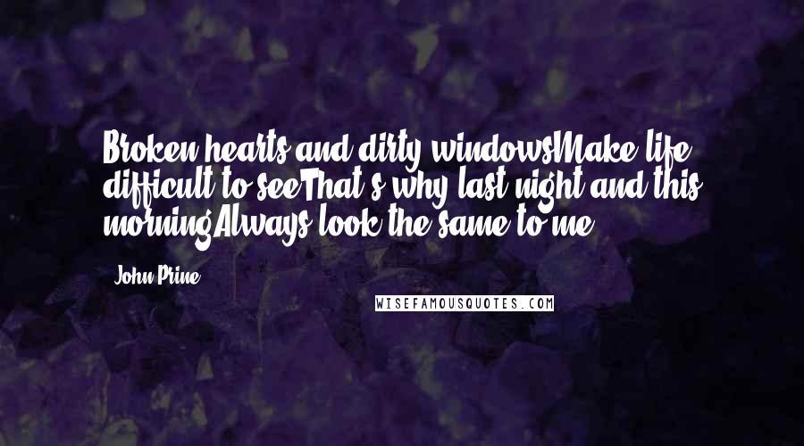 John Prine Quotes: Broken hearts and dirty windowsMake life difficult to seeThat's why last night and this morningAlways look the same to me