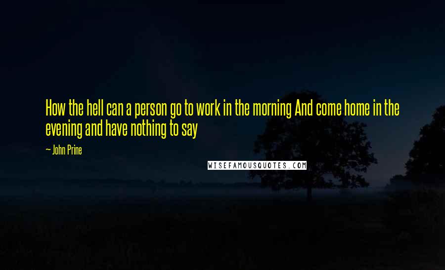 John Prine Quotes: How the hell can a person go to work in the morning And come home in the evening and have nothing to say