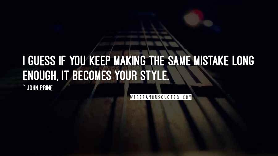 John Prine Quotes: I guess if you keep making the same mistake long enough, it becomes your style.