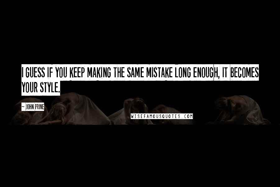 John Prine Quotes: I guess if you keep making the same mistake long enough, it becomes your style.