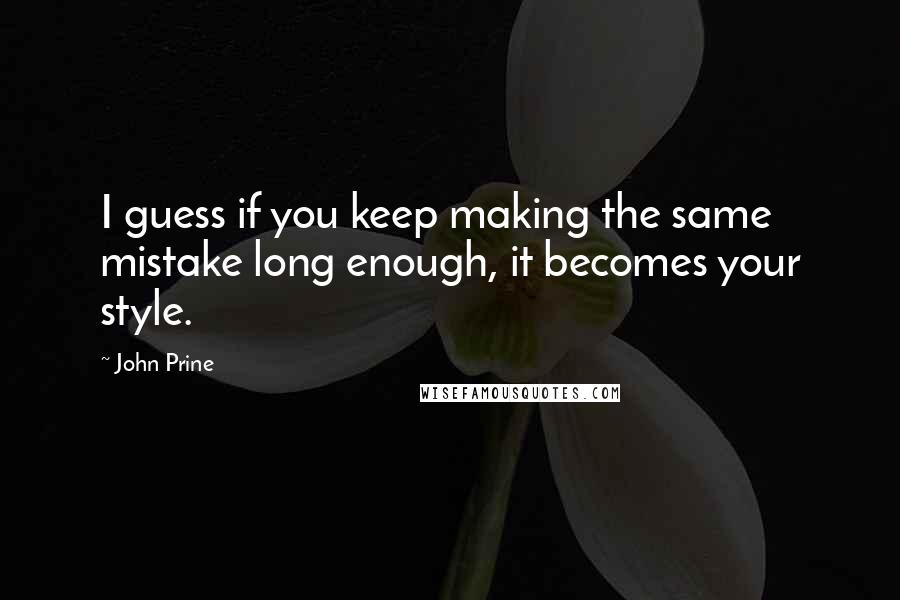 John Prine Quotes: I guess if you keep making the same mistake long enough, it becomes your style.