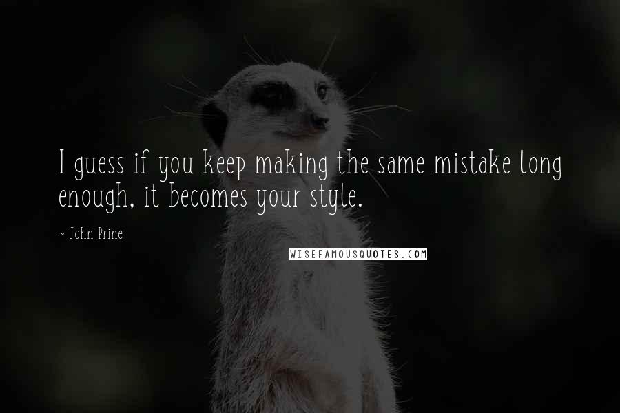 John Prine Quotes: I guess if you keep making the same mistake long enough, it becomes your style.
