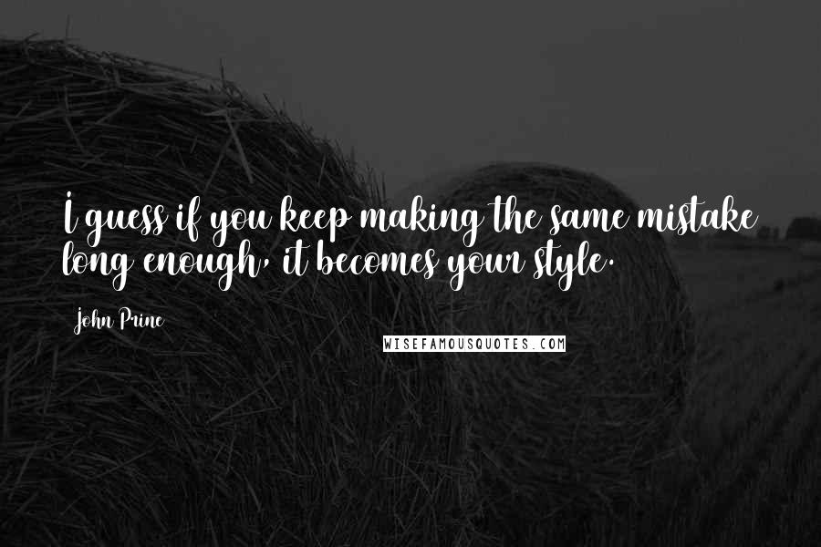 John Prine Quotes: I guess if you keep making the same mistake long enough, it becomes your style.