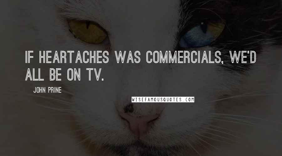 John Prine Quotes: If heartaches was commercials, we'd all be on TV.