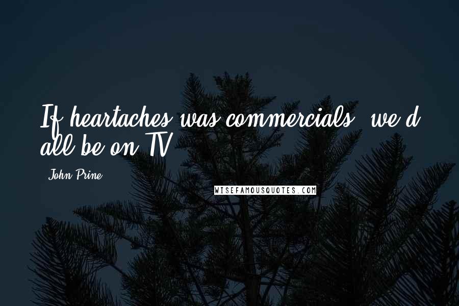 John Prine Quotes: If heartaches was commercials, we'd all be on TV.