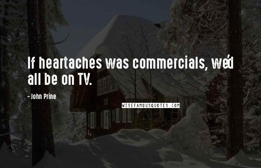 John Prine Quotes: If heartaches was commercials, we'd all be on TV.