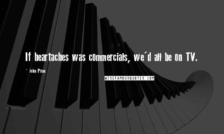 John Prine Quotes: If heartaches was commercials, we'd all be on TV.