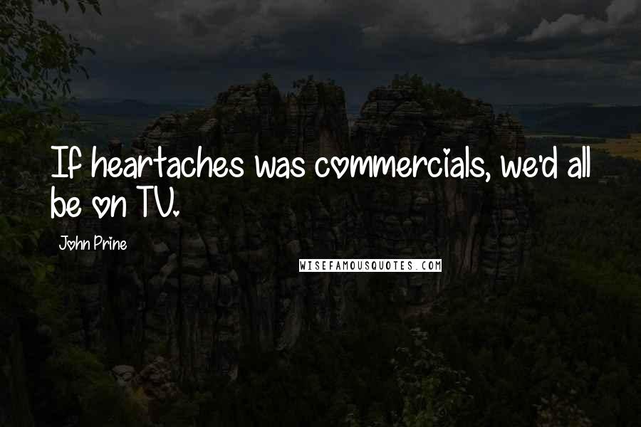 John Prine Quotes: If heartaches was commercials, we'd all be on TV.