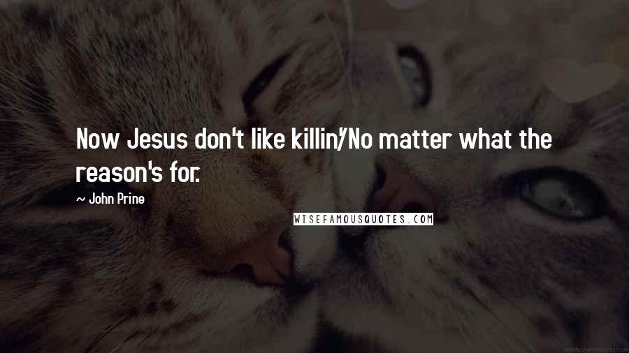 John Prine Quotes: Now Jesus don't like killin'/No matter what the reason's for.