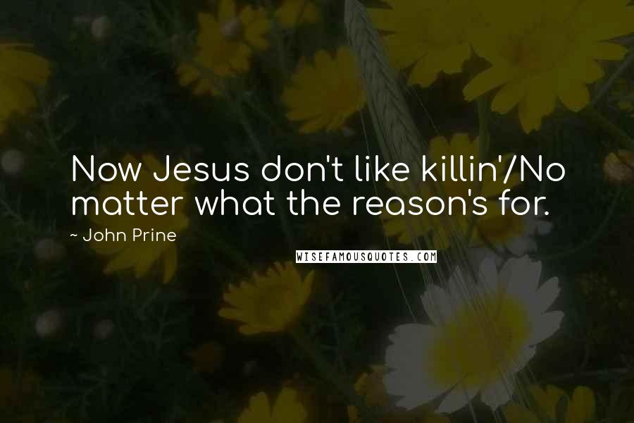 John Prine Quotes: Now Jesus don't like killin'/No matter what the reason's for.