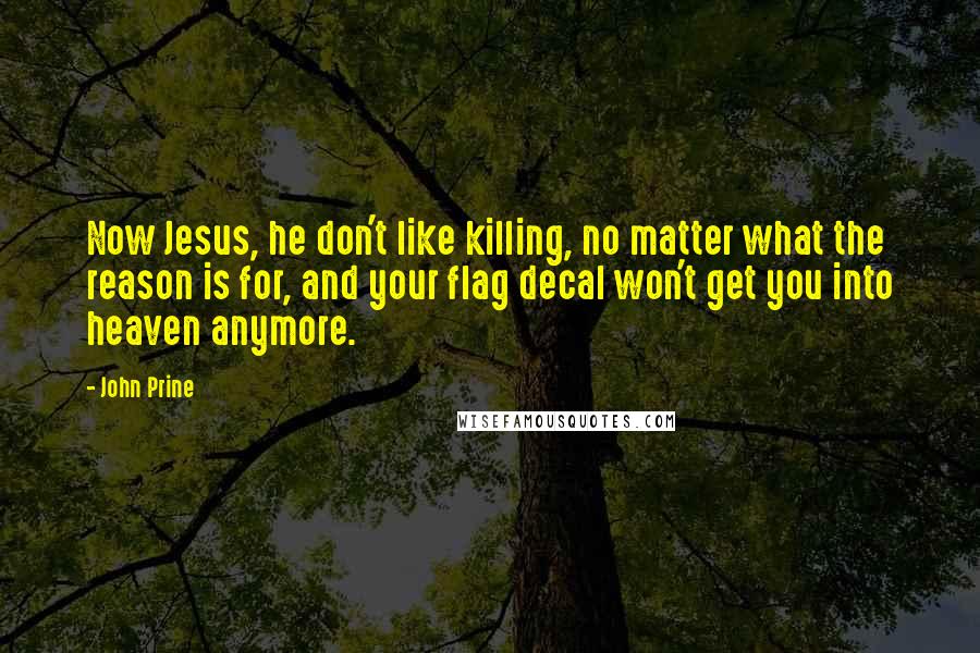 John Prine Quotes: Now Jesus, he don't like killing, no matter what the reason is for, and your flag decal won't get you into heaven anymore.