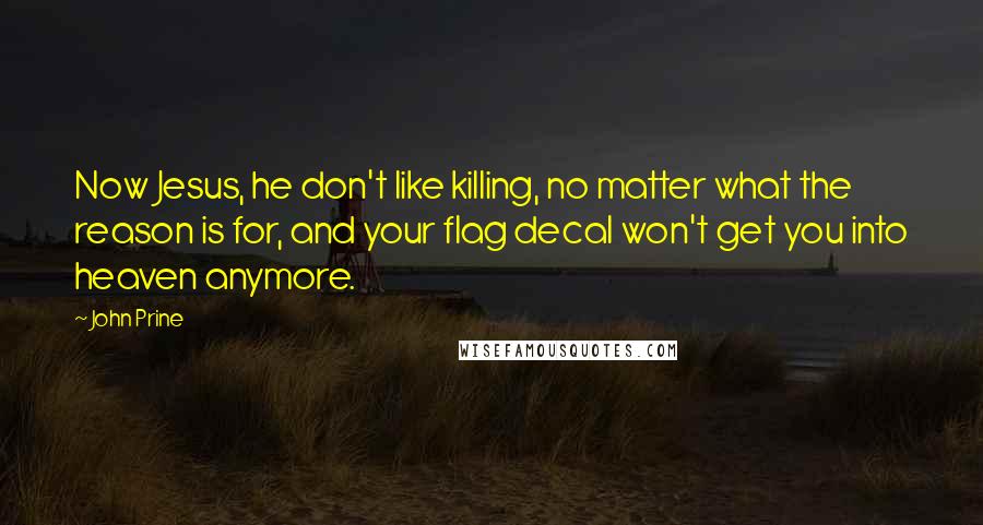 John Prine Quotes: Now Jesus, he don't like killing, no matter what the reason is for, and your flag decal won't get you into heaven anymore.