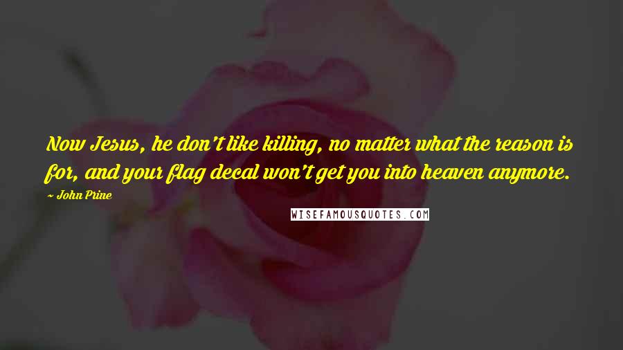 John Prine Quotes: Now Jesus, he don't like killing, no matter what the reason is for, and your flag decal won't get you into heaven anymore.