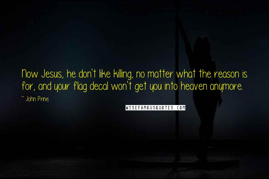 John Prine Quotes: Now Jesus, he don't like killing, no matter what the reason is for, and your flag decal won't get you into heaven anymore.