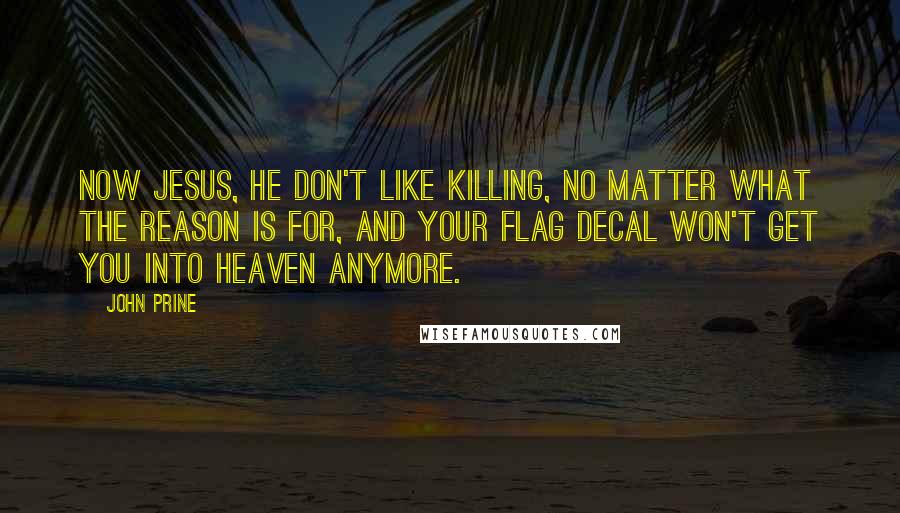 John Prine Quotes: Now Jesus, he don't like killing, no matter what the reason is for, and your flag decal won't get you into heaven anymore.