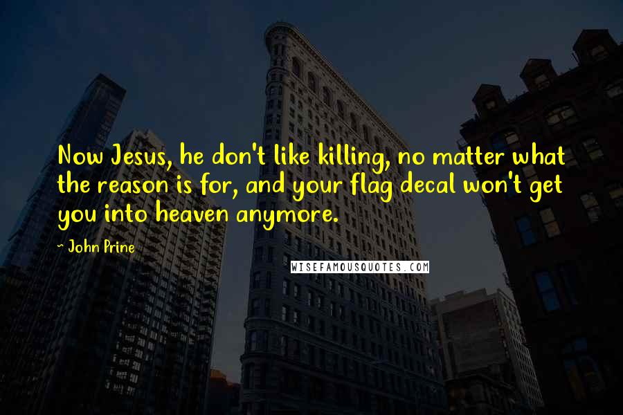 John Prine Quotes: Now Jesus, he don't like killing, no matter what the reason is for, and your flag decal won't get you into heaven anymore.