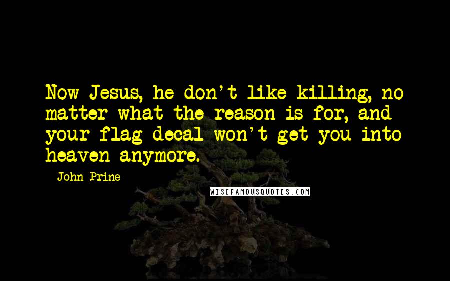 John Prine Quotes: Now Jesus, he don't like killing, no matter what the reason is for, and your flag decal won't get you into heaven anymore.