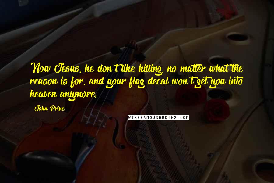 John Prine Quotes: Now Jesus, he don't like killing, no matter what the reason is for, and your flag decal won't get you into heaven anymore.