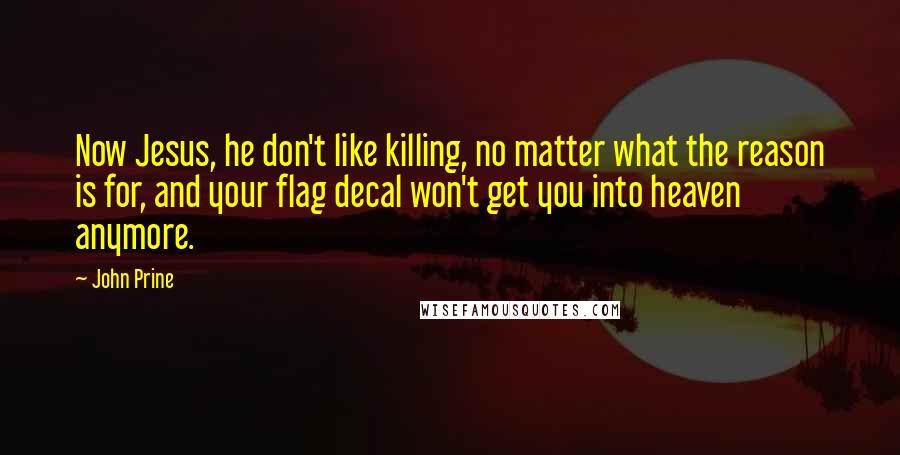 John Prine Quotes: Now Jesus, he don't like killing, no matter what the reason is for, and your flag decal won't get you into heaven anymore.