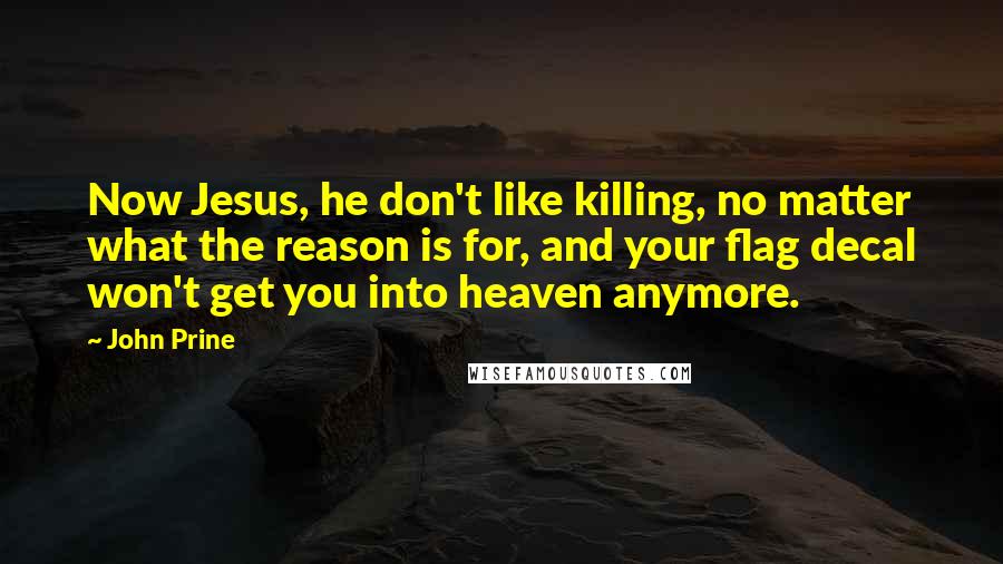 John Prine Quotes: Now Jesus, he don't like killing, no matter what the reason is for, and your flag decal won't get you into heaven anymore.