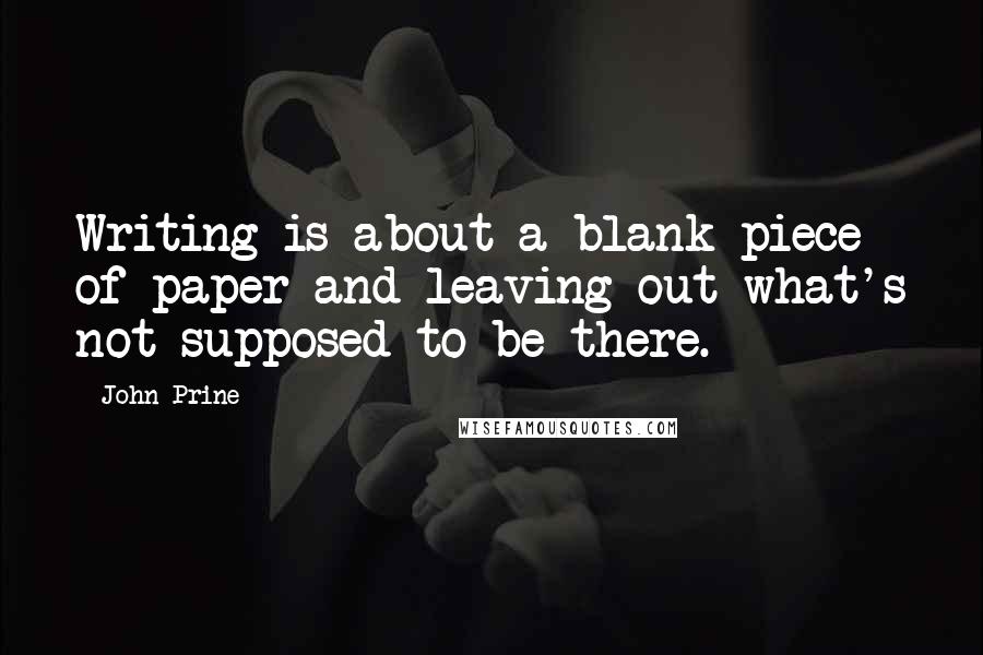 John Prine Quotes: Writing is about a blank piece of paper and leaving out what's not supposed to be there.