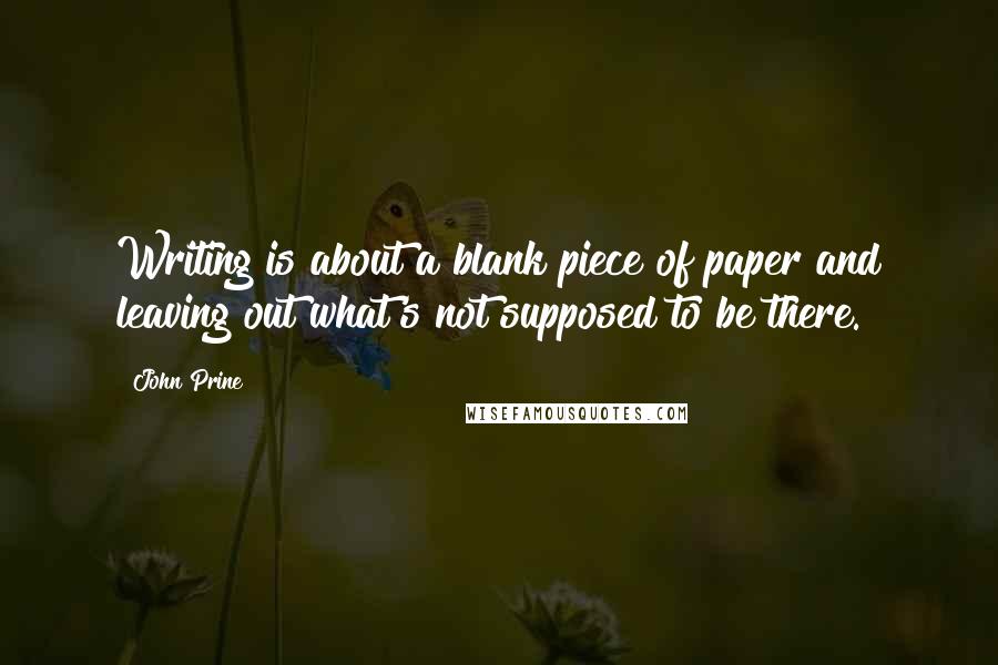 John Prine Quotes: Writing is about a blank piece of paper and leaving out what's not supposed to be there.