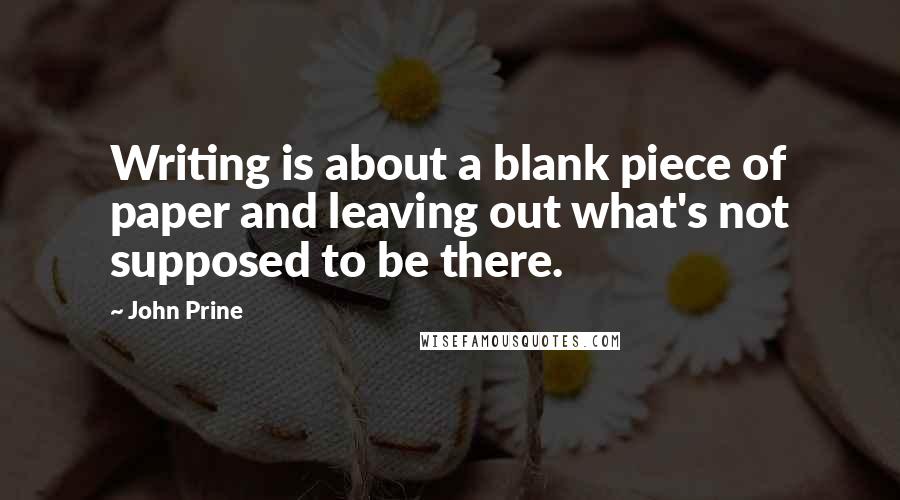 John Prine Quotes: Writing is about a blank piece of paper and leaving out what's not supposed to be there.