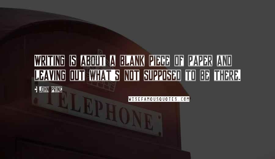 John Prine Quotes: Writing is about a blank piece of paper and leaving out what's not supposed to be there.