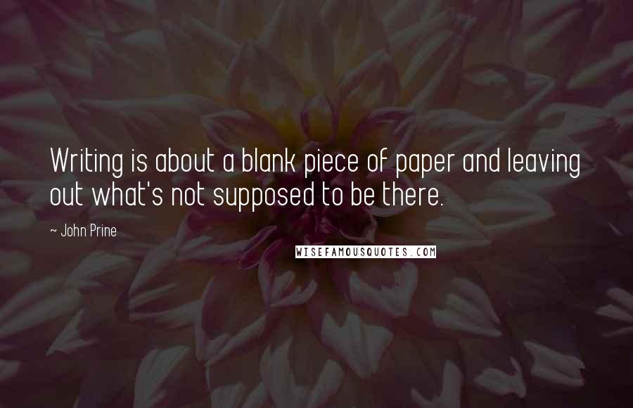 John Prine Quotes: Writing is about a blank piece of paper and leaving out what's not supposed to be there.