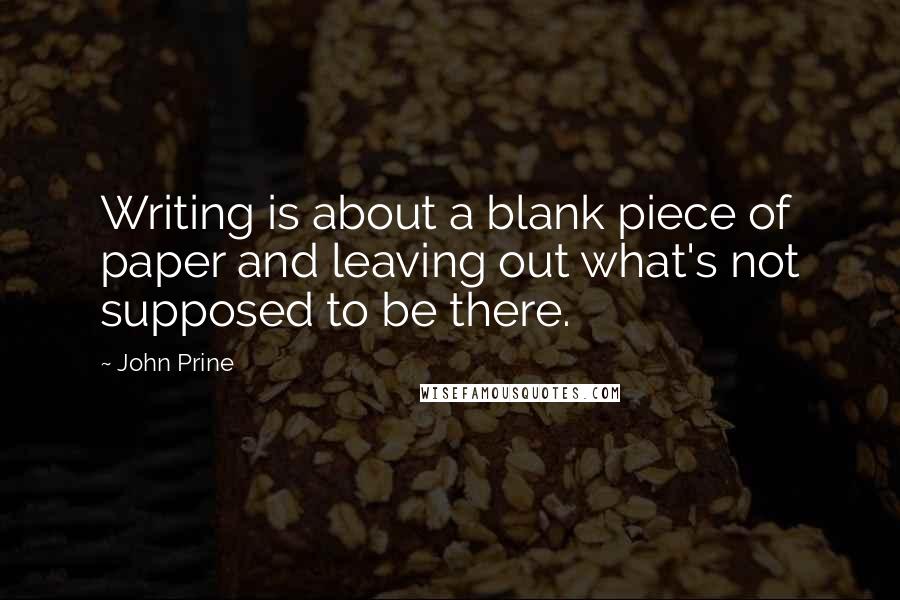 John Prine Quotes: Writing is about a blank piece of paper and leaving out what's not supposed to be there.