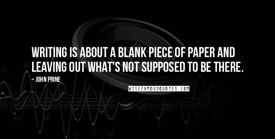 John Prine Quotes: Writing is about a blank piece of paper and leaving out what's not supposed to be there.