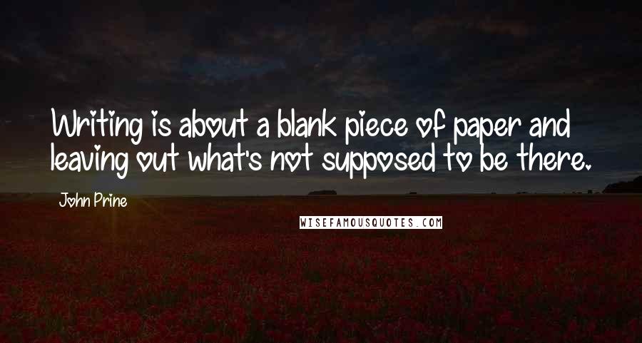 John Prine Quotes: Writing is about a blank piece of paper and leaving out what's not supposed to be there.