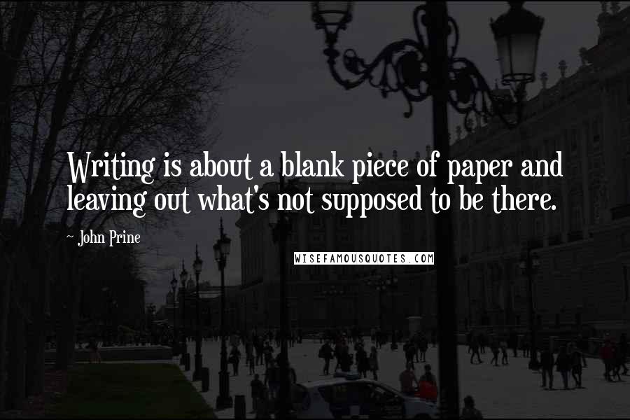 John Prine Quotes: Writing is about a blank piece of paper and leaving out what's not supposed to be there.