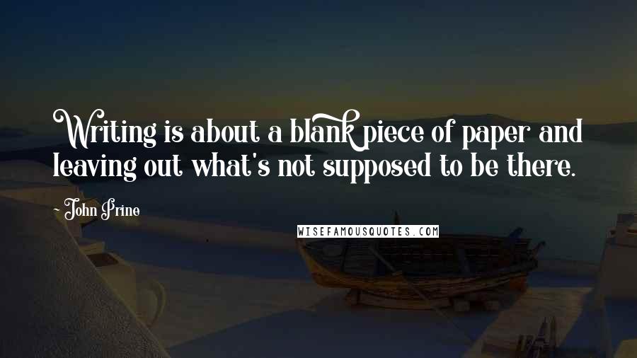 John Prine Quotes: Writing is about a blank piece of paper and leaving out what's not supposed to be there.