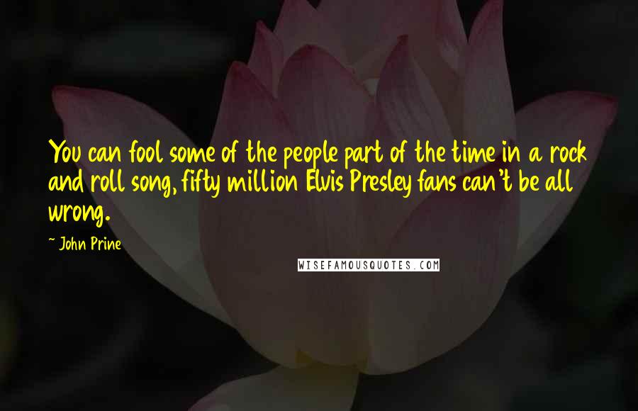 John Prine Quotes: You can fool some of the people part of the time in a rock and roll song, fifty million Elvis Presley fans can't be all wrong.