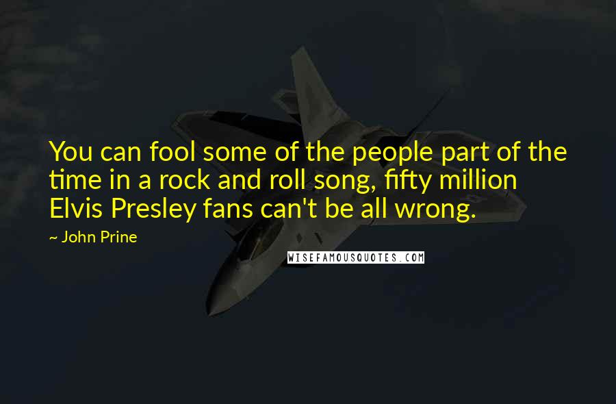 John Prine Quotes: You can fool some of the people part of the time in a rock and roll song, fifty million Elvis Presley fans can't be all wrong.