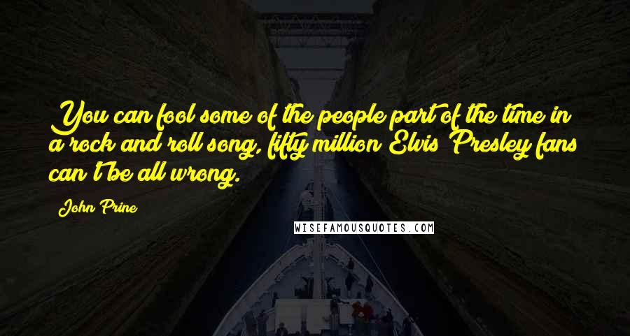 John Prine Quotes: You can fool some of the people part of the time in a rock and roll song, fifty million Elvis Presley fans can't be all wrong.