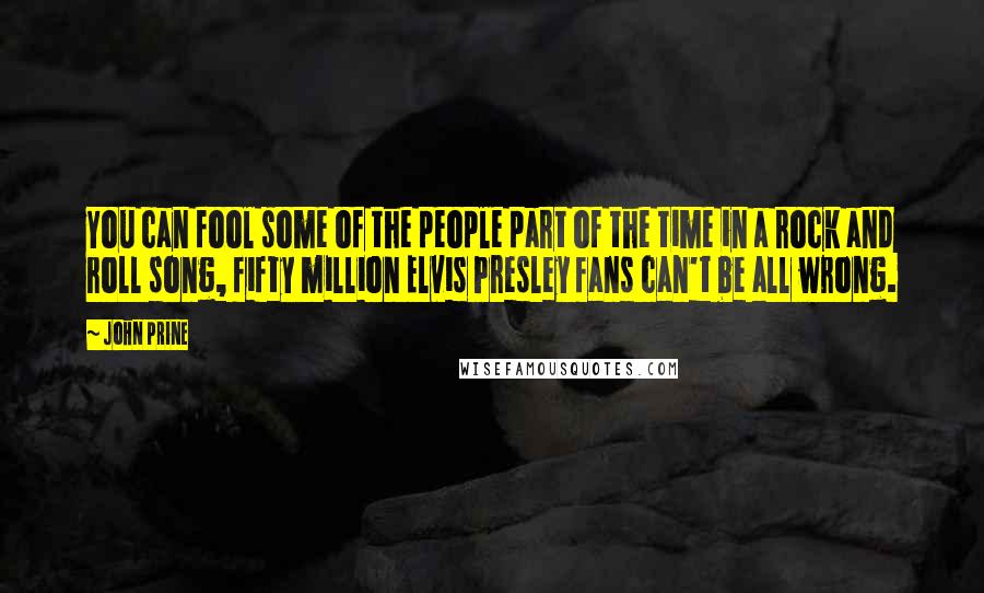 John Prine Quotes: You can fool some of the people part of the time in a rock and roll song, fifty million Elvis Presley fans can't be all wrong.