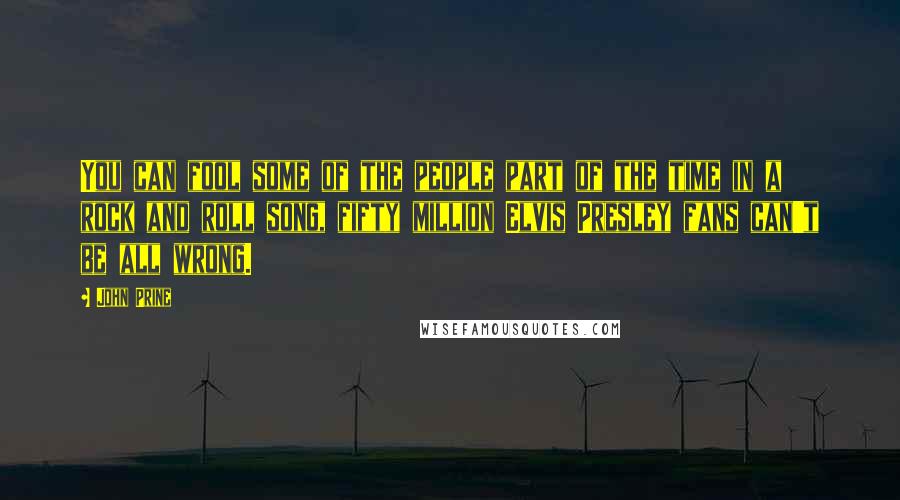 John Prine Quotes: You can fool some of the people part of the time in a rock and roll song, fifty million Elvis Presley fans can't be all wrong.