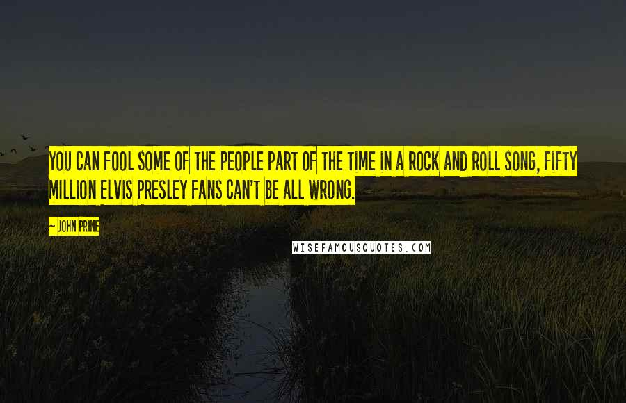 John Prine Quotes: You can fool some of the people part of the time in a rock and roll song, fifty million Elvis Presley fans can't be all wrong.