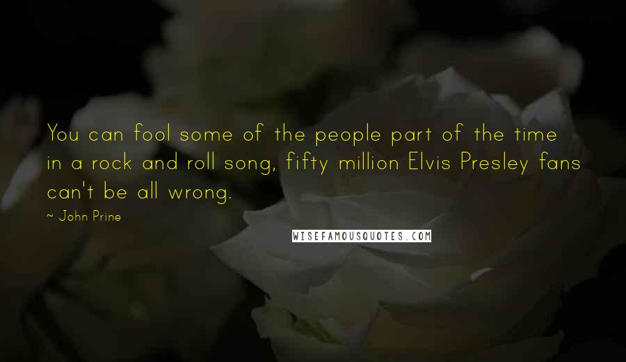 John Prine Quotes: You can fool some of the people part of the time in a rock and roll song, fifty million Elvis Presley fans can't be all wrong.