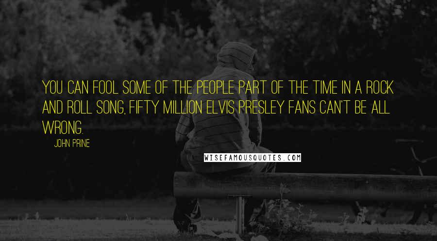 John Prine Quotes: You can fool some of the people part of the time in a rock and roll song, fifty million Elvis Presley fans can't be all wrong.